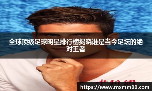 全球顶级足球明星排行榜揭晓谁是当今足坛的绝对王者