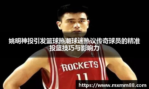 姚明神投引发篮球热潮球迷热议传奇球员的精准投篮技巧与影响力