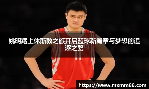 姚明踏上休斯敦之旅开启篮球新篇章与梦想的追逐之路