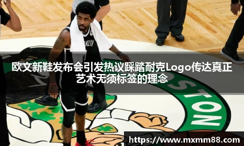 欧文新鞋发布会引发热议踩踏耐克Logo传达真正艺术无须标签的理念