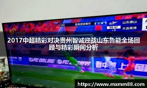2017中超精彩对决贵州智诚迎战山东鲁能全场回顾与精彩瞬间分析