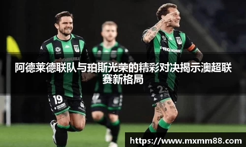 阿德莱德联队与珀斯光荣的精彩对决揭示澳超联赛新格局