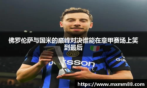 佛罗伦萨与国米的巅峰对决谁能在意甲赛场上笑到最后