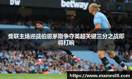 曼联主场迎战伯恩茅斯争夺英超关键三分之战即将打响