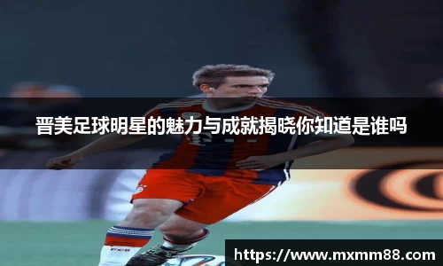 晋美足球明星的魅力与成就揭晓你知道是谁吗